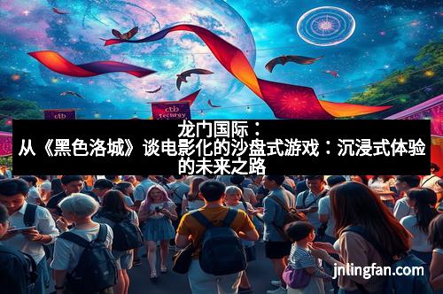 龙门国际:从《黑色洛城》谈电影化的沙盘式游戏:沉浸式体验的未来之路